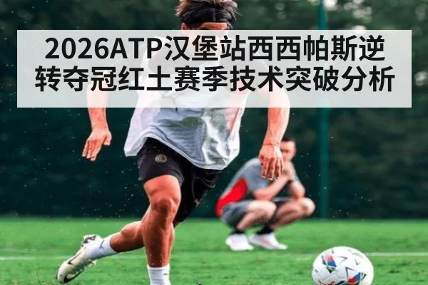 2026ATP汉堡站西西帕斯逆转夺冠红土赛季技术突破分析
