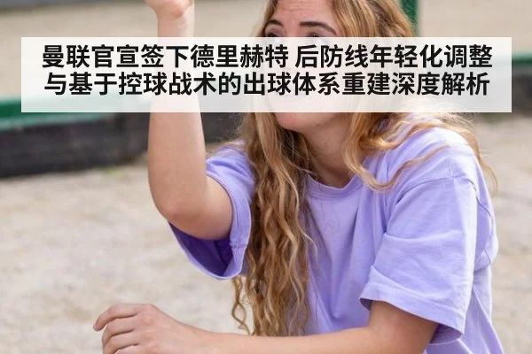 曼联官宣签下德里赫特 后防线年轻化调整与基于控球战术的出球体系重建深度解析
