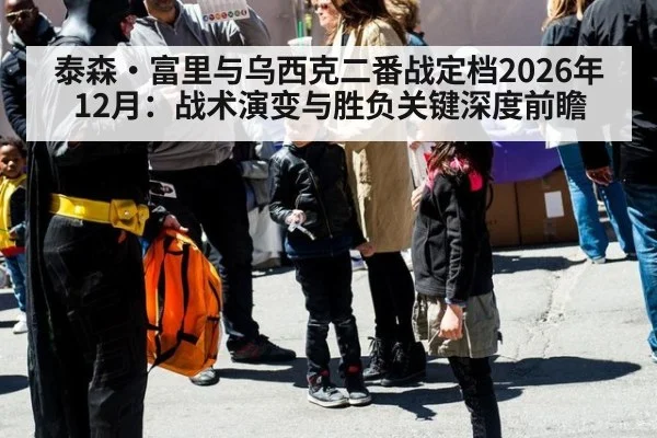泰森·富里与乌西克二番战定档2026年12月：战术演变与胜负关键深度前瞻