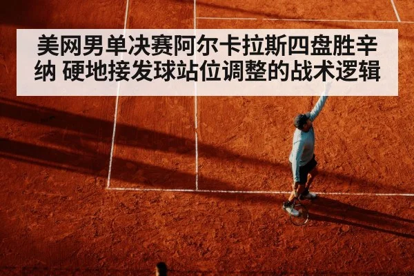 美网男单决赛阿尔卡拉斯四盘胜辛纳 硬地接发球站位调整的战术逻辑