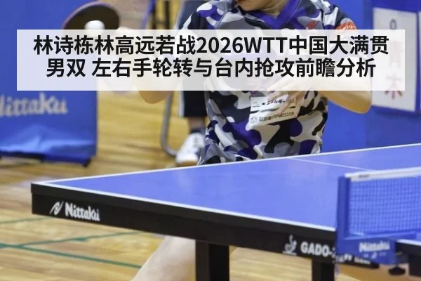 林诗栋林高远若战2026WTT中国大满贯男双 左右手轮转与台内抢攻前瞻分析